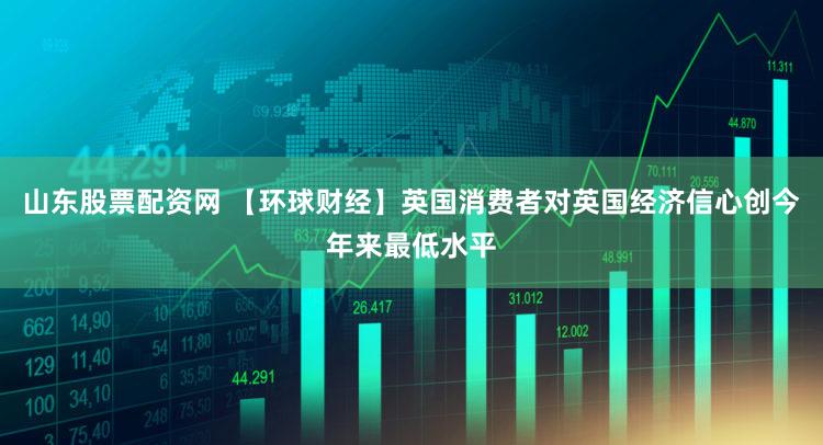 山东股票配资网 【环球财经】英国消费者对英国经济信心创今年来最低水平