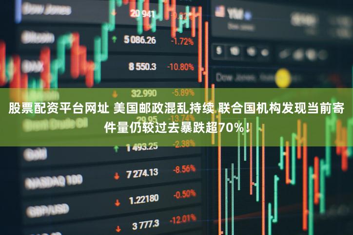 股票配资平台网址 美国邮政混乱持续 联合国机构发现当前寄件量仍较过去暴跌超70%!