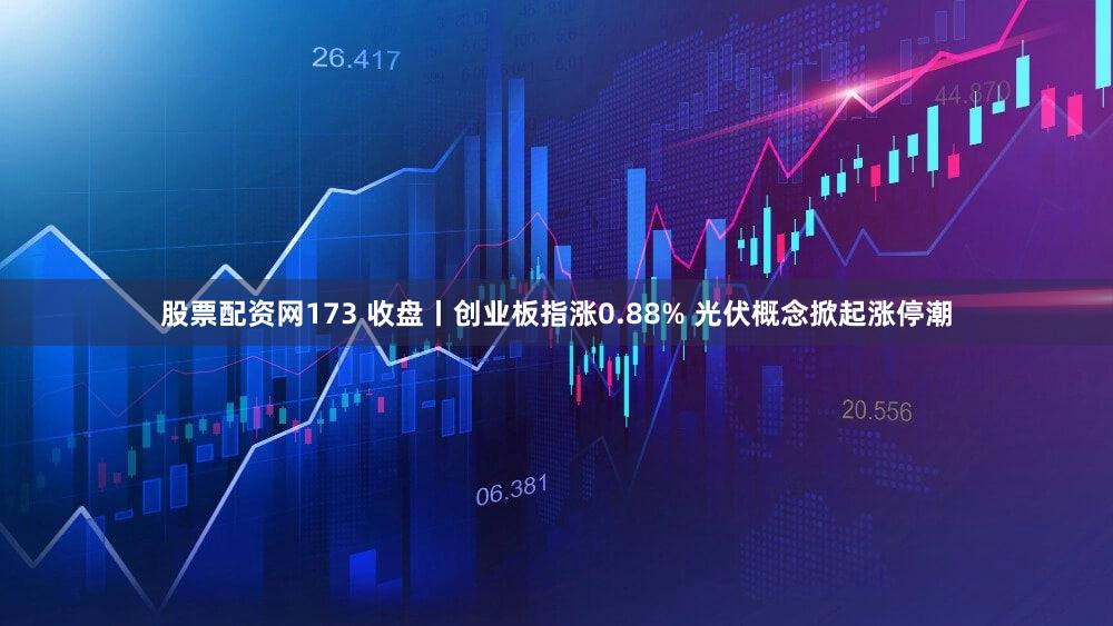 股票配资网173 收盘丨创业板指涨0.88% 光伏概念掀起涨停潮