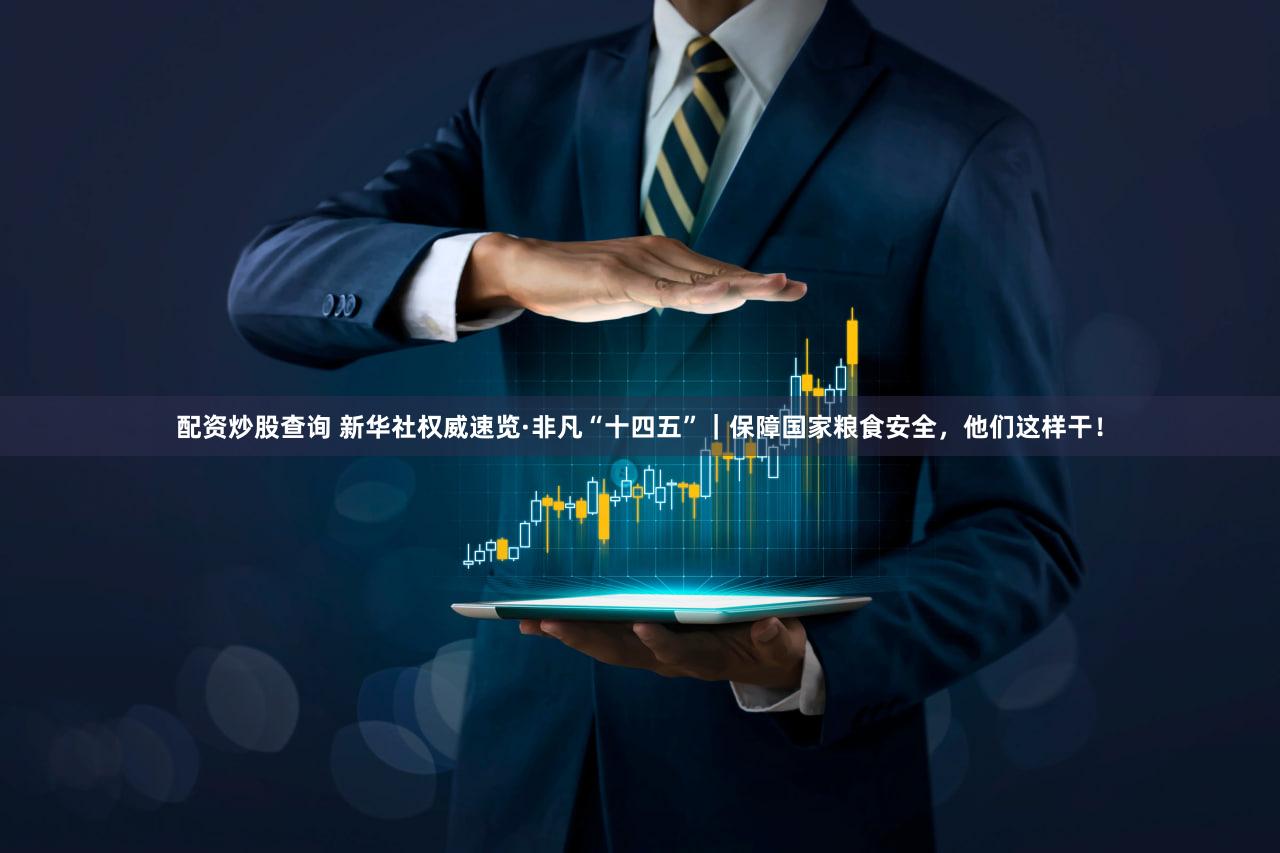 配资炒股查询 新华社权威速览·非凡“十四五”｜保障国家粮食安全，他们这样干！