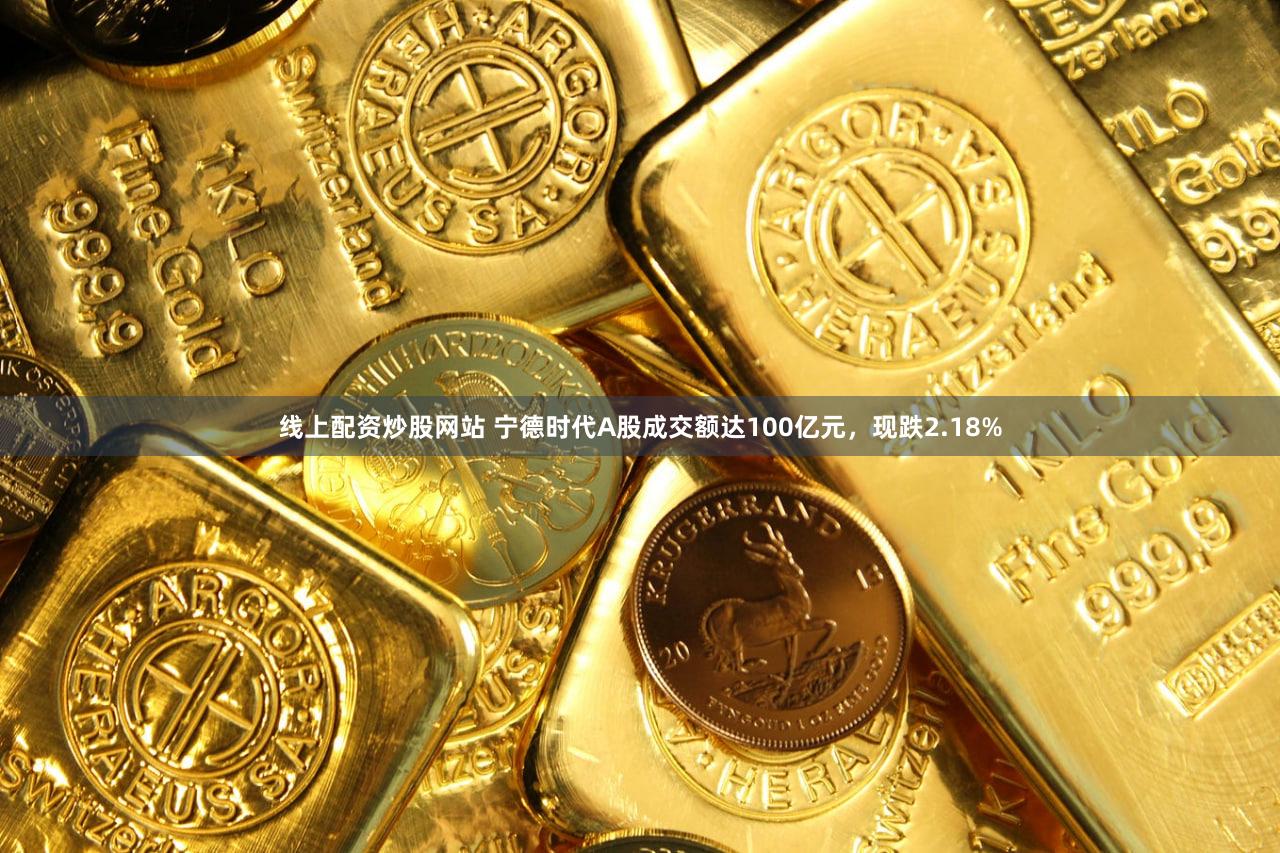 线上配资炒股网站 宁德时代A股成交额达100亿元，现跌2.18%