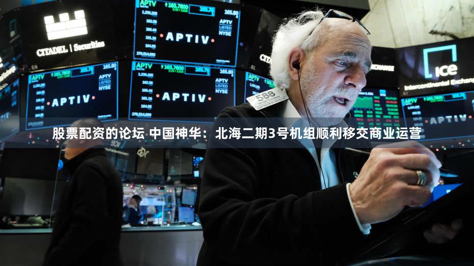 股票配资的论坛 中国神华:北海二期3号机组顺利移交商业运营