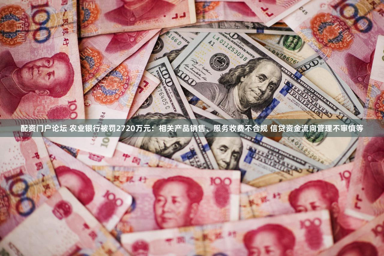 配资门户论坛 农业银行被罚2720万元：相关产品销售、服务收费不合规 信贷资金流向管理不审慎等