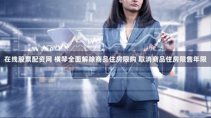 在线股票配资网 横琴全面解除商品住房限购 取消商品住房限售年限