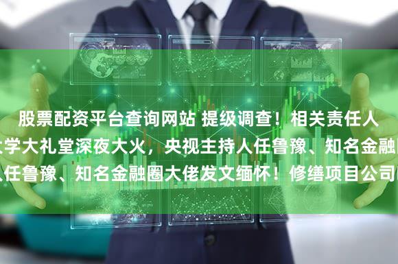 股票配资平台查询网站 提级调查！相关责任人已被公安控制！河南大学大礼堂深夜大火，央视主持人任鲁豫、知名金融圈大佬发文缅怀！修缮项目公司曝光→