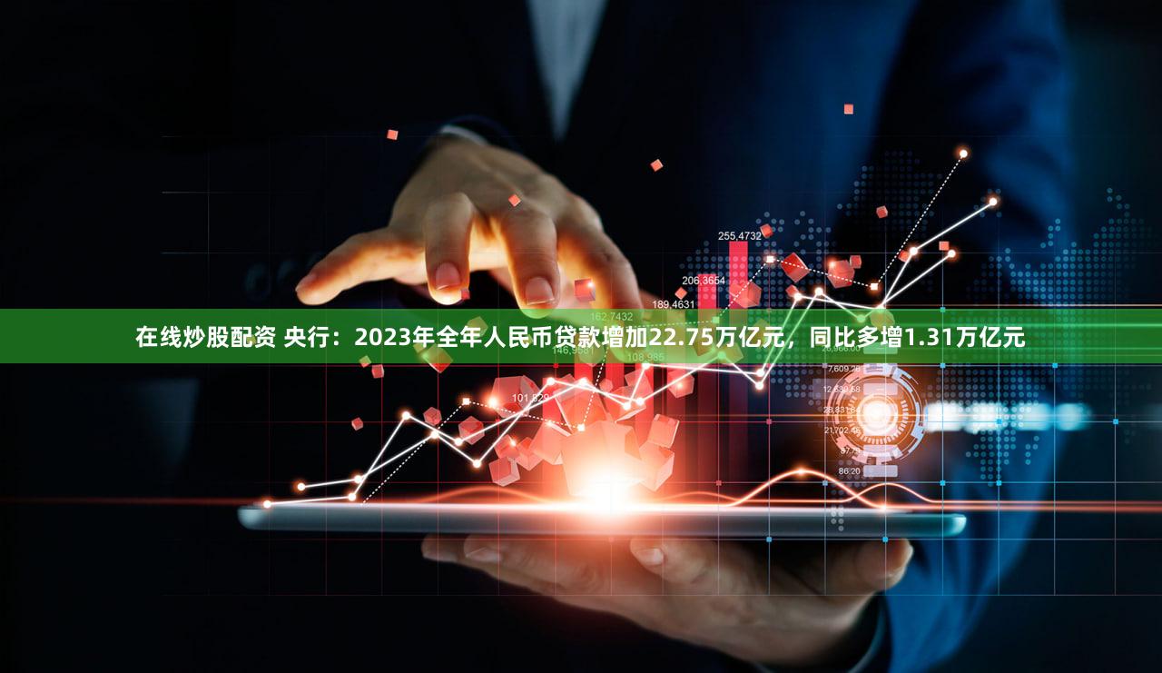 在线炒股配资 央行：2023年全年人民币贷款增加22.75万亿元，同比多增1.31万亿元