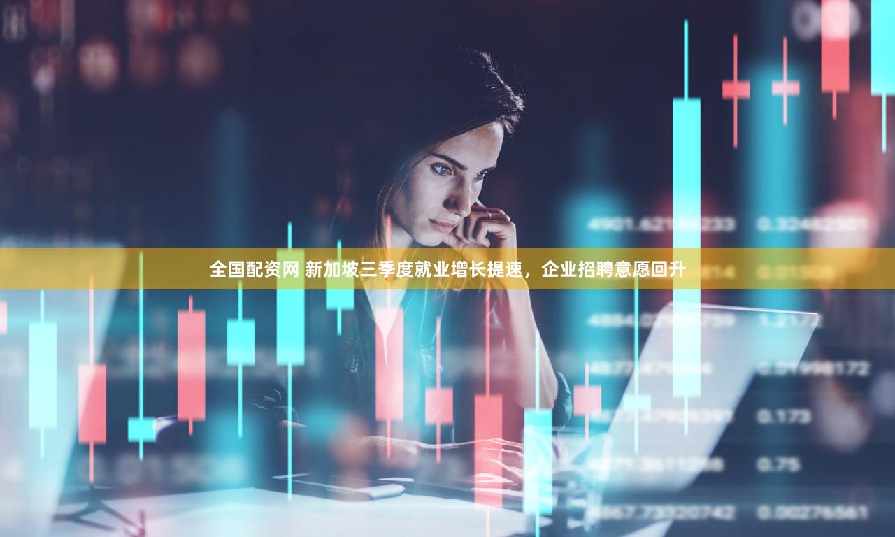 全国配资网 新加坡三季度就业增长提速，企业招聘意愿回升