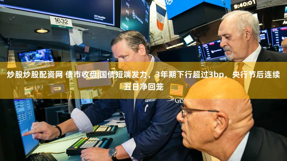 炒股炒股配资网 债市收盘|国债短端发力,3年期下行超过3bp,央行节后连续五日净回笼