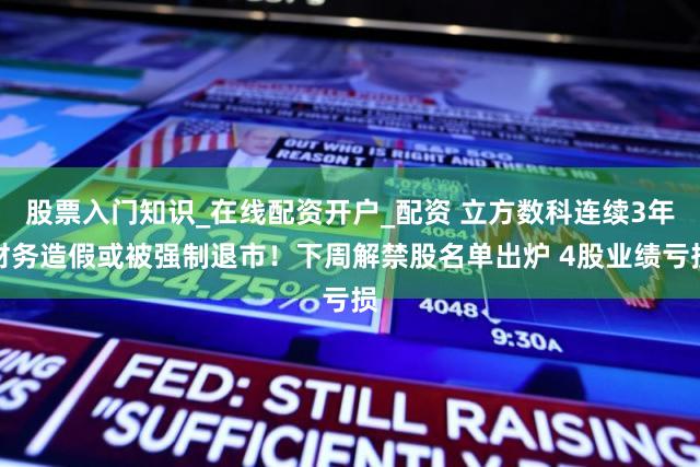 股票入门知识_在线配资开户_配资 立方数科连续3年财务造假或被强制退市!下周解禁股名单出炉 4股业绩亏损