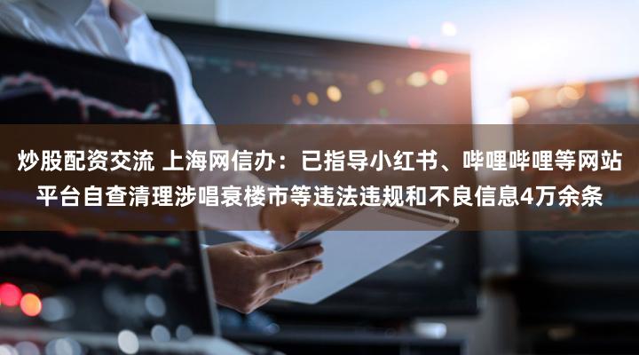 炒股配资交流 上海网信办:已指导小红书、哔哩哔哩等网站平台自查清理涉唱衰楼市等违法违规和不良信息4万余条