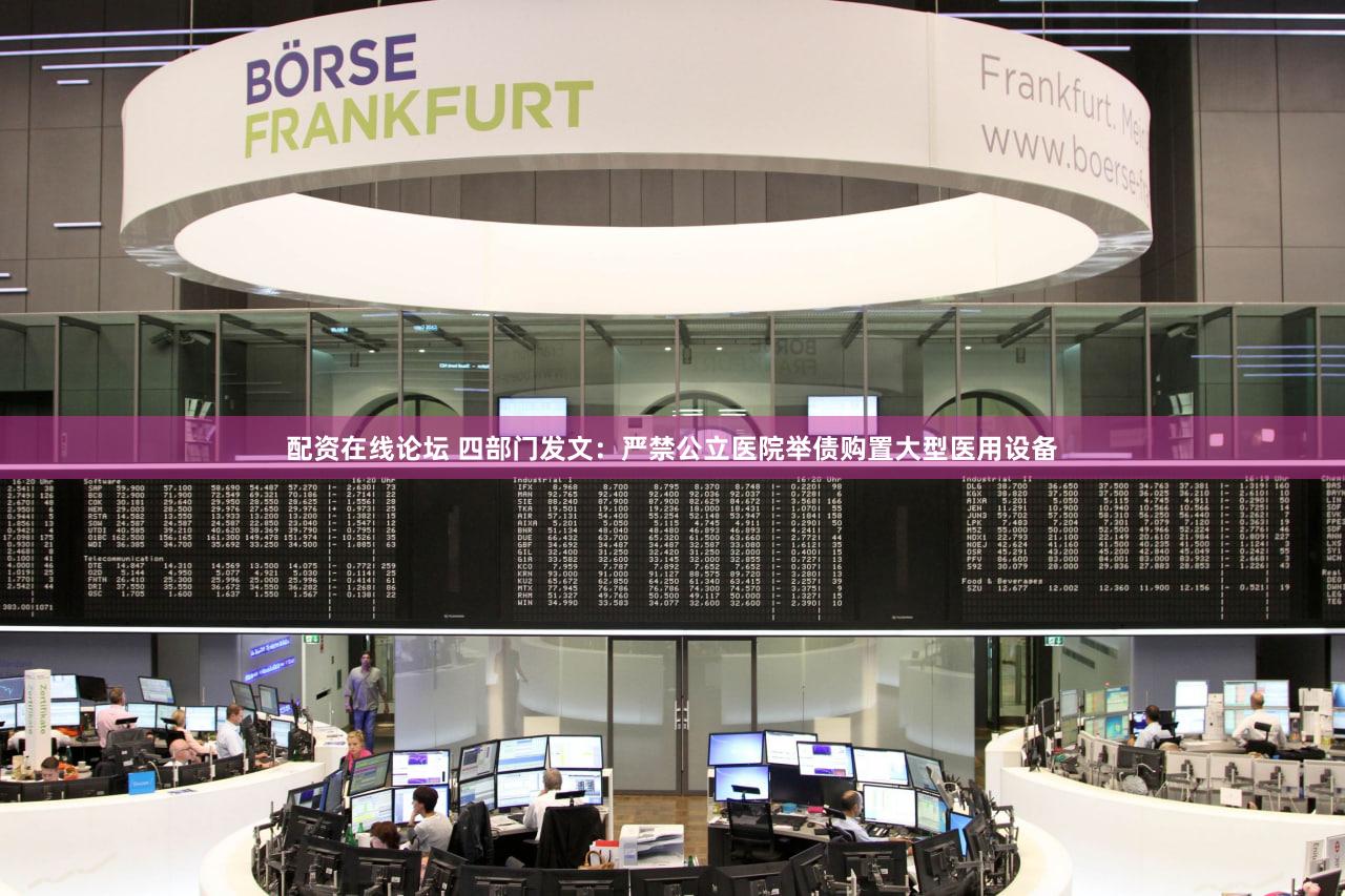 配资在线论坛 四部门发文:严禁公立医院举债购置大型医用设备
