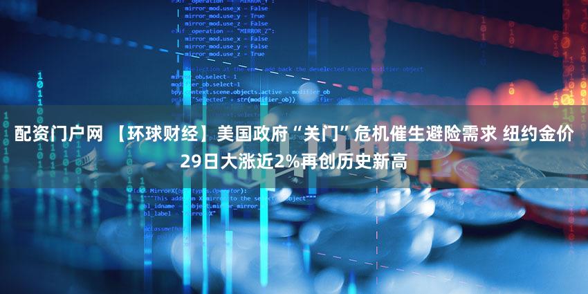 配资门户网 【环球财经】美国政府“关门”危机催生避险需求 纽约金价29日大涨近2%再创历史新高