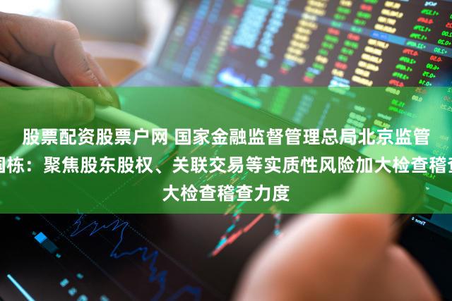 股票配资股票户网 国家金融监督管理总局北京监管局孙国栋:聚焦股东股权、关联交易等实质性风险加大检查稽查力度