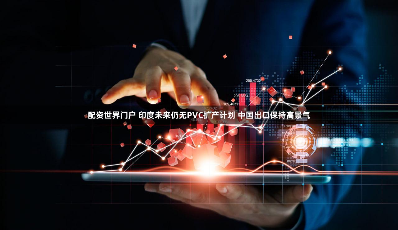 配资世界门户 印度未来仍无PVC扩产计划 中国出口保持高景气