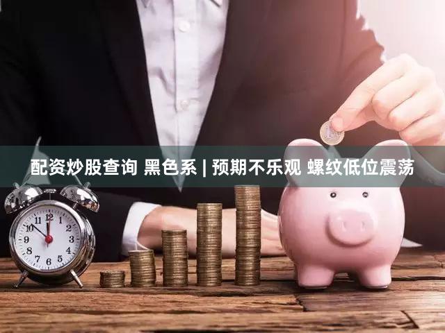 配资炒股查询 黑色系 | 预期不乐观 螺纹低位震荡