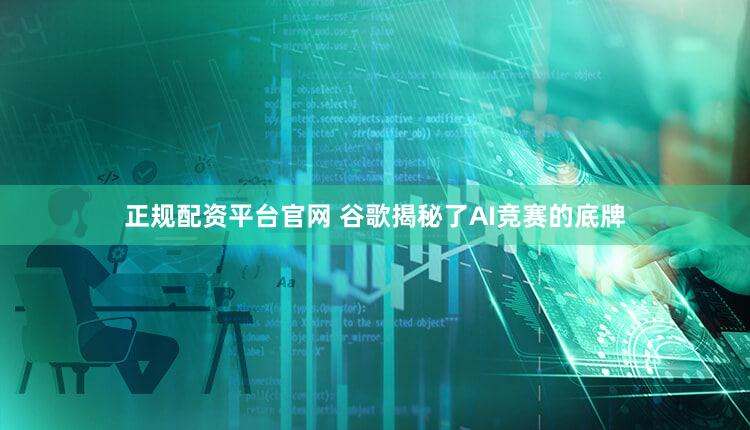 正规配资平台官网 谷歌揭秘了AI竞赛的底牌