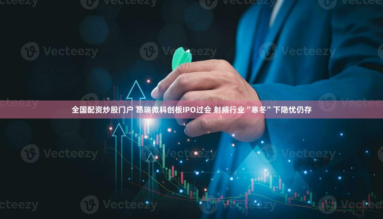 全国配资炒股门户 昂瑞微科创板IPO过会 射频行业“寒冬”下隐忧仍存