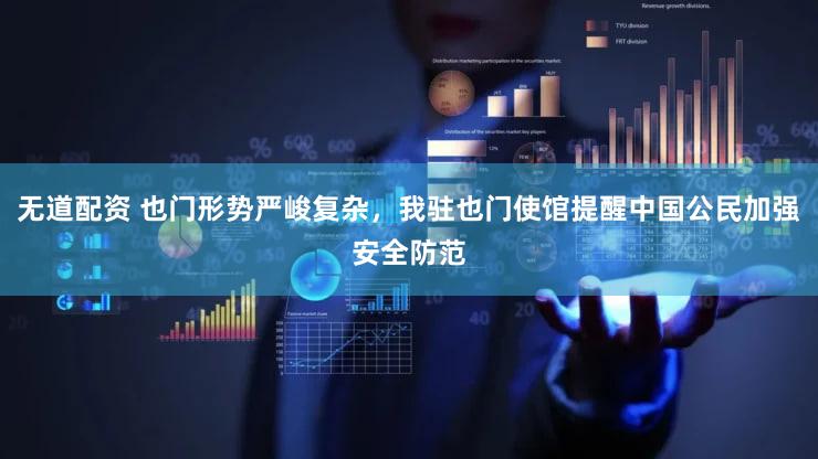 无道配资 也门形势严峻复杂，我驻也门使馆提醒中国公民加强安全防范