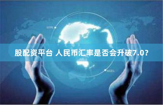 股配资平台 人民币汇率是否会升破7.0？