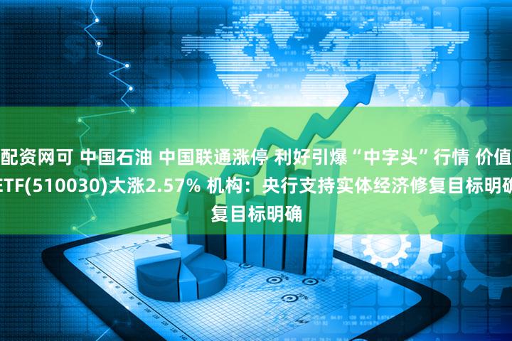 配资网可 中国石油 中国联通涨停 利好引爆“中字头”行情 价值ETF(510030)大涨2.57% 机构：央行支持实体经济修复目标明确