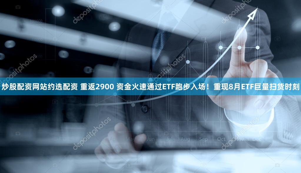 炒股配资网站约选配资 重返2900 资金火速通过ETF跑步入场！重现8月ETF巨量扫货时刻