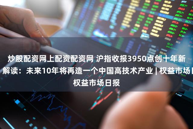 炒股配资网上配资配资网 沪指收报3950点创十年新高!解读:未来10年将再造一个中国高技术产业 | 权益市场日报