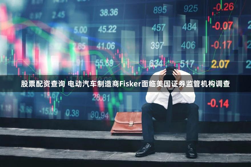 股票配资查询 电动汽车制造商Fisker面临美国证券监管机构调查