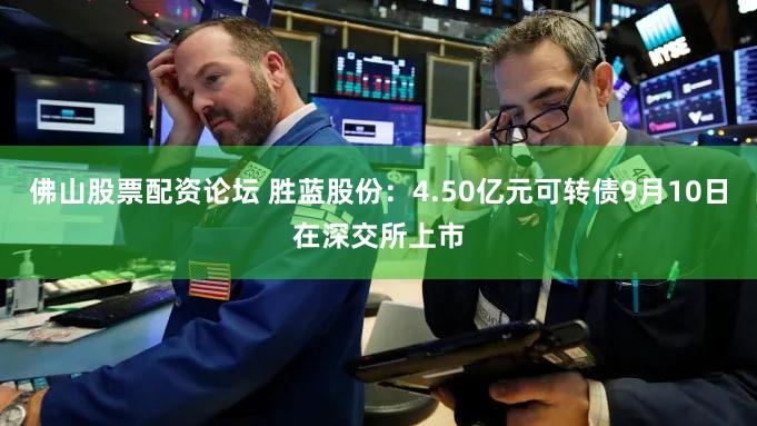 佛山股票配资论坛 胜蓝股份：4.50亿元可转债9月10日在深交所上市