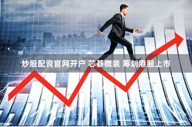 炒股配资官网开户 芯碁微装 筹划港股上市