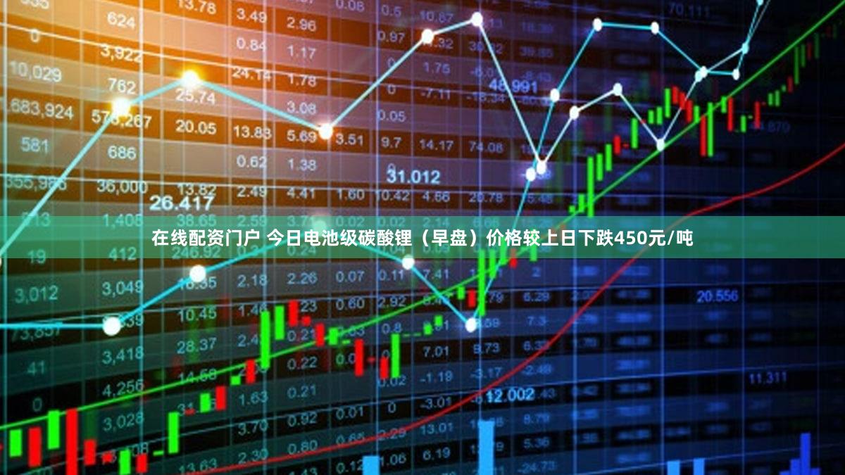 在线配资门户 今日电池级碳酸锂（早盘）价格较上日下跌450元/吨