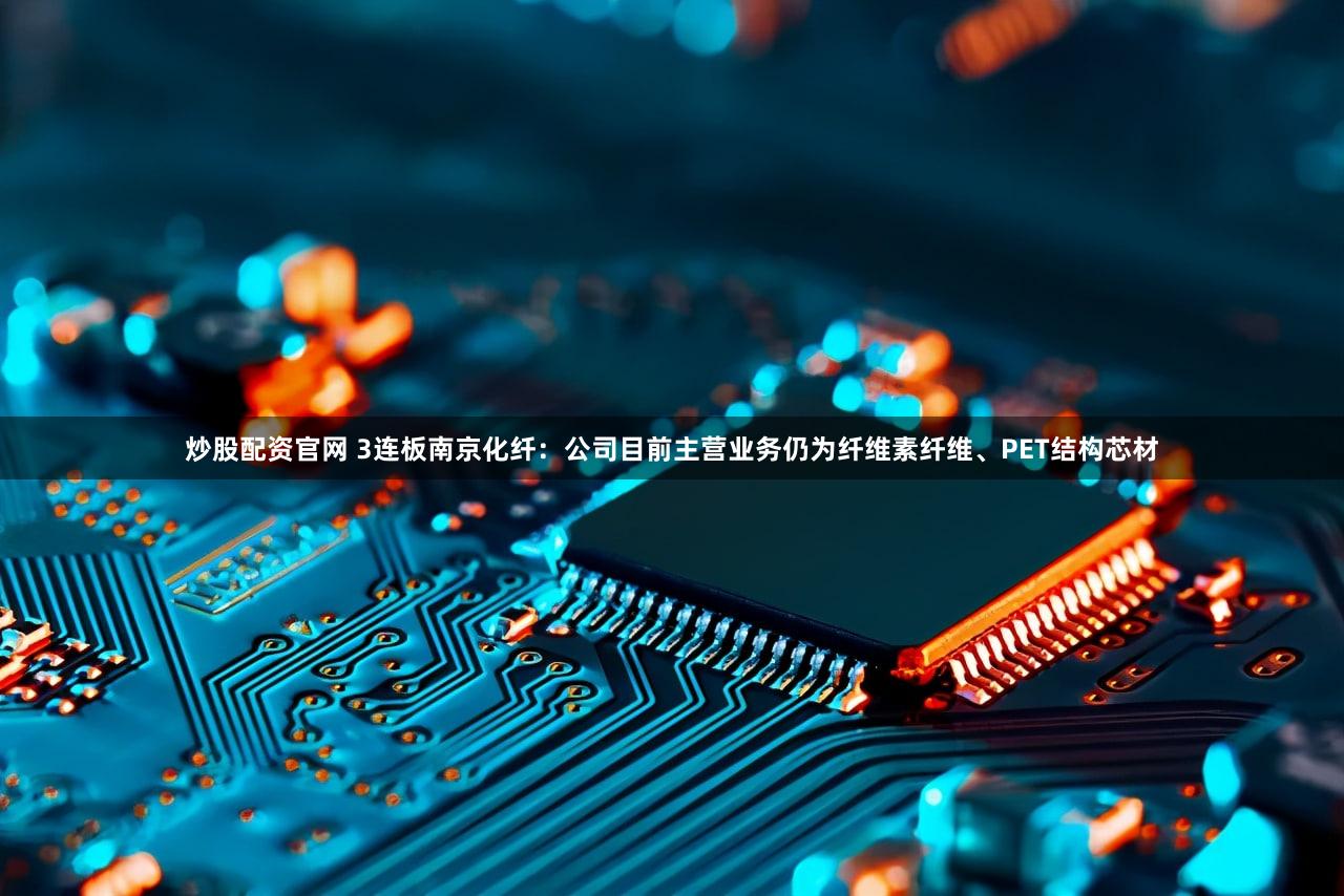 炒股配资官网 3连板南京化纤：公司目前主营业务仍为纤维素纤维、PET结构芯材