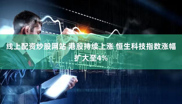 线上配资炒股网站 港股持续上涨 恒生科技指数涨幅扩大至4%