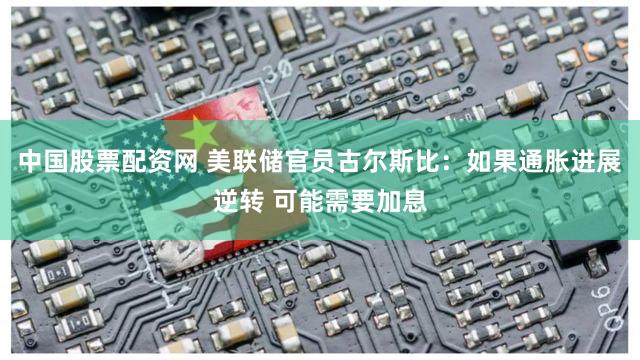 中国股票配资网 美联储官员古尔斯比：如果通胀进展逆转 可能需要加息