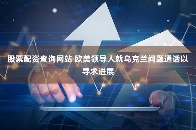 股票配资查询网站 欧美领导人就乌克兰问题通话以寻求进展