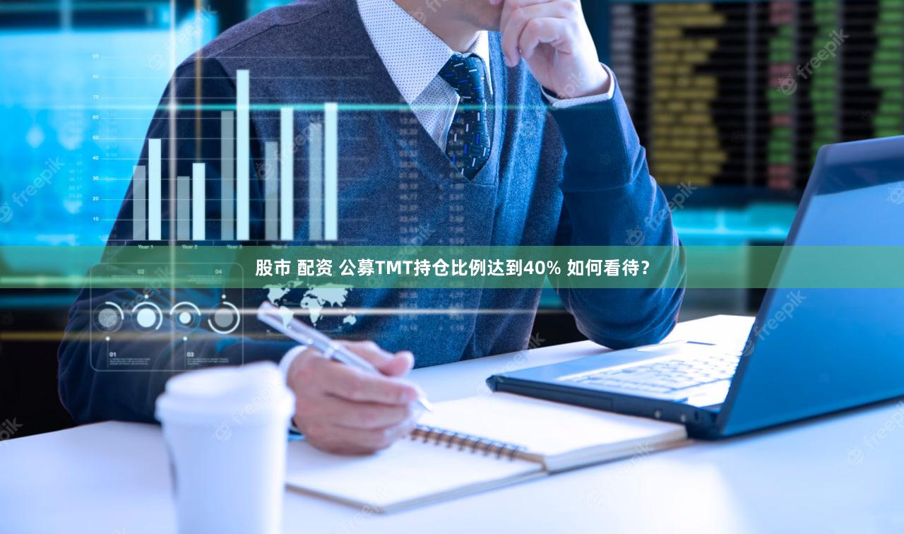 股市 配资 公募TMT持仓比例达到40% 如何看待？