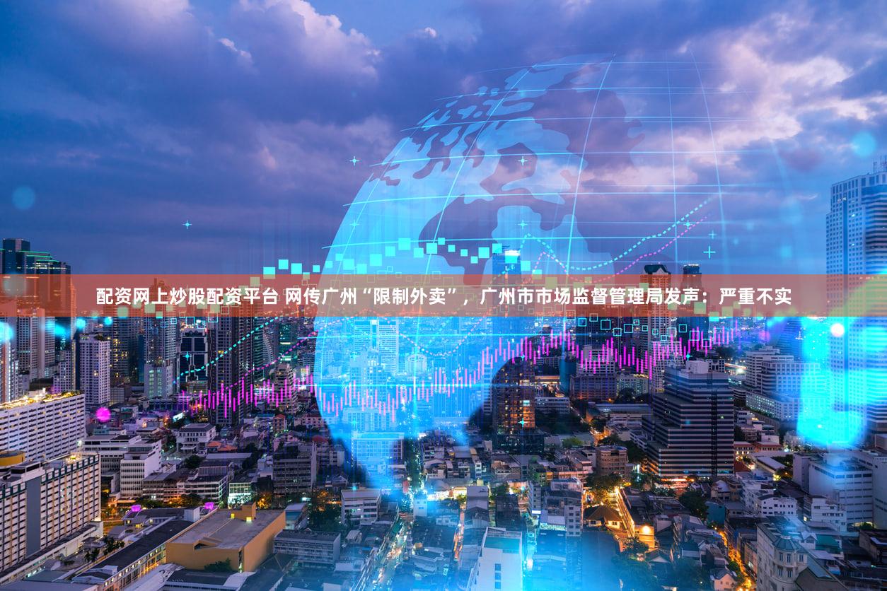 配资网上炒股配资平台 网传广州“限制外卖”,广州市市场监督管理局发声:严重不实