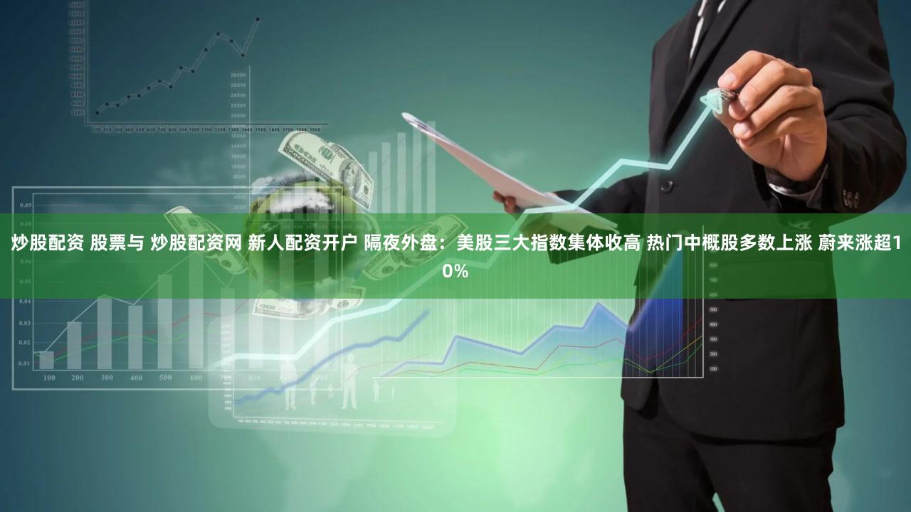 炒股配资 股票与 炒股配资网 新人配资开户 隔夜外盘:美股三大指数集体收高 热门中概股多数上涨 蔚来涨超10%