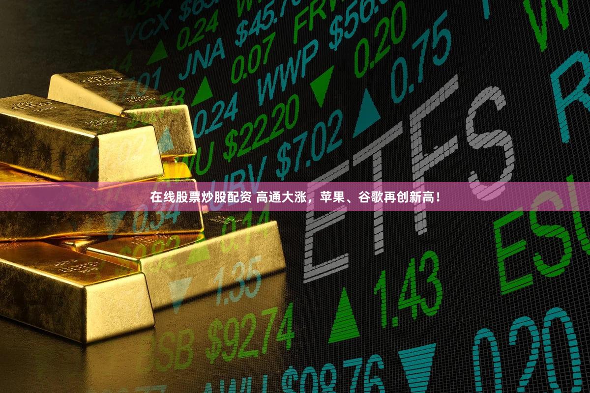 在线股票炒股配资 高通大涨，苹果、谷歌再创新高！