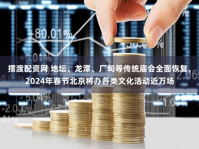 摆渡配资网 地坛、龙潭、厂甸等传统庙会全面恢复，2024年春节北京将办各类文化活动近万场