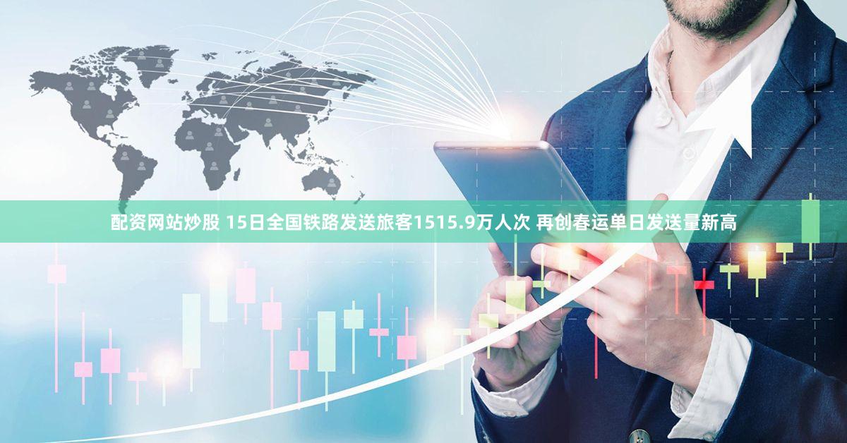 配资网站炒股 15日全国铁路发送旅客1515.9万人次 再创春运单日发送量新高