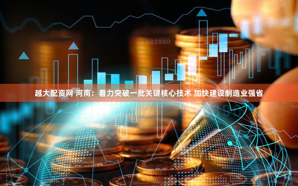 越大配资网 河南：着力突破一批关键核心技术 加快建设制造业强省