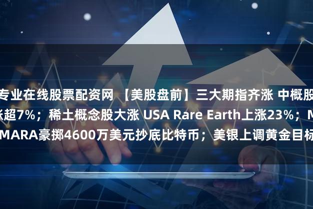 专业在线股票配资网 【美股盘前】三大期指齐涨 中概股多数上涨 金山云涨超7%；稀土概念股大涨 USA Rare Earth上涨23%；MARA豪掷4600万美元抄底比特币；美银上调黄金目标价至每盎司5000美元