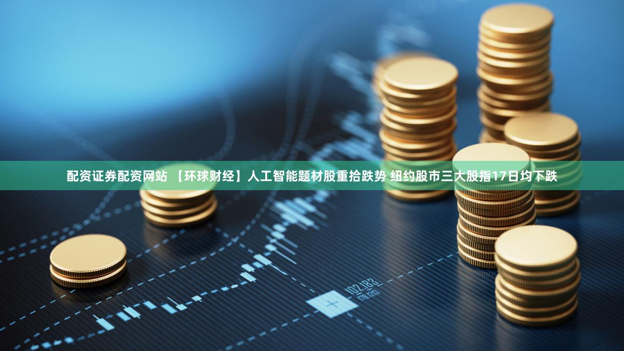配资证券配资网站 【环球财经】人工智能题材股重拾跌势 纽约股市三大股指17日均下跌