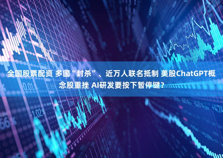 全国股票配资 多国“封杀”、近万人联名抵制 美股ChatGPT概念股重挫 AI研发要按下暂停键？
