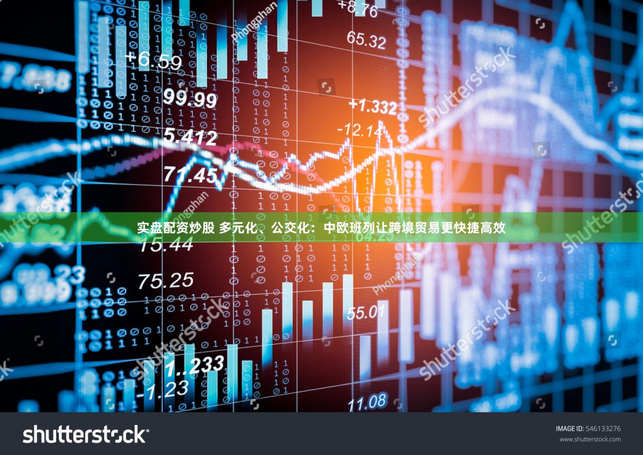 实盘配资炒股 多元化、公交化：中欧班列让跨境贸易更快捷高效