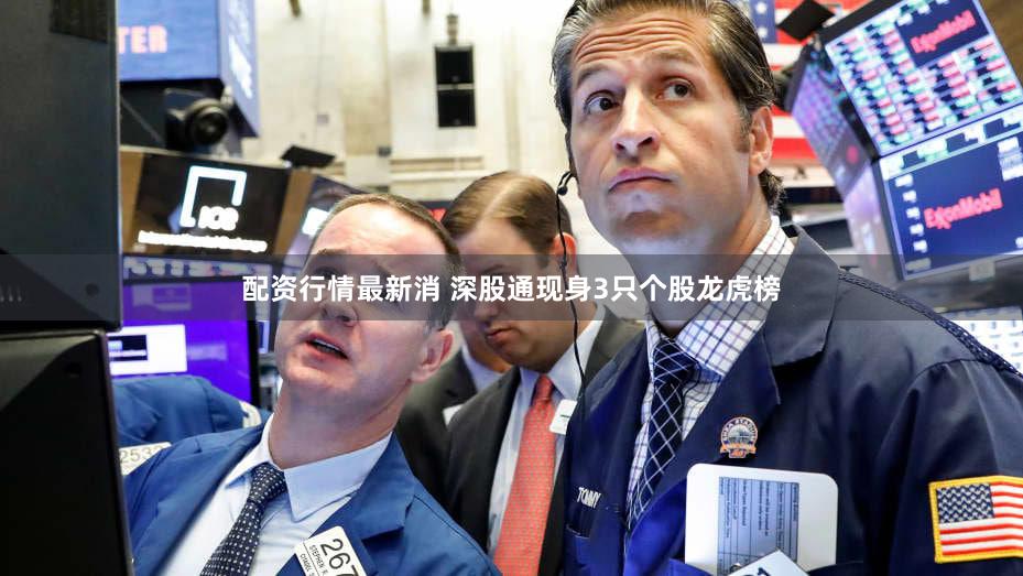 配资行情最新消 深股通现身3只个股龙虎榜