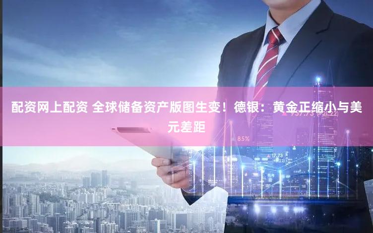 配资网上配资 全球储备资产版图生变！德银：黄金正缩小与美元差距