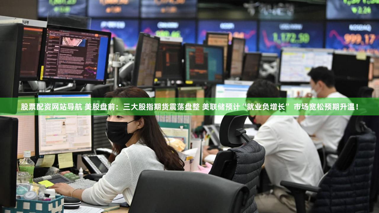 股票配资网站导航 美股盘前：三大股指期货震荡盘整 美联储预计“就业负增长” 市场宽松预期升温！