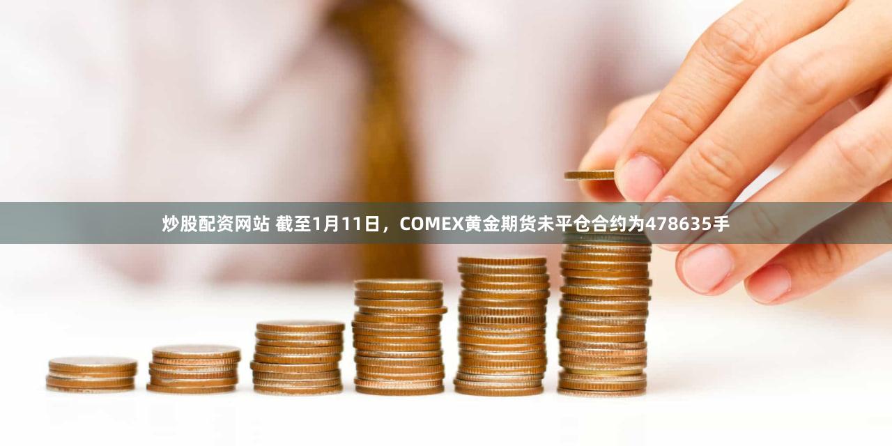 炒股配资网站 截至1月11日，COMEX黄金期货未平仓合约为478635手
