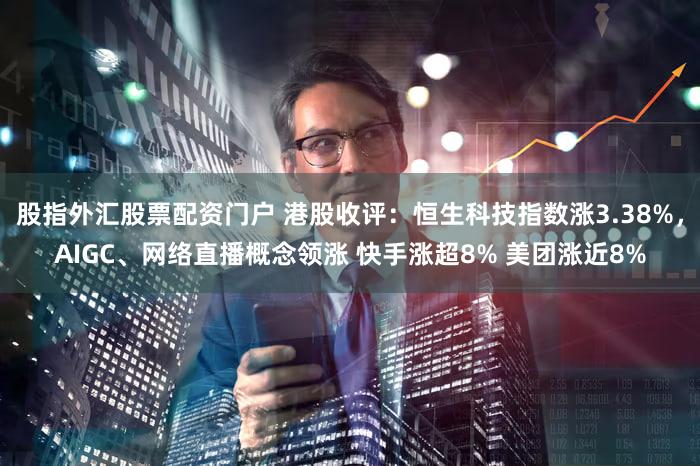 股指外汇股票配资门户 港股收评：恒生科技指数涨3.38%，AIGC、网络直播概念领涨 快手涨超8% 美团涨近8%
